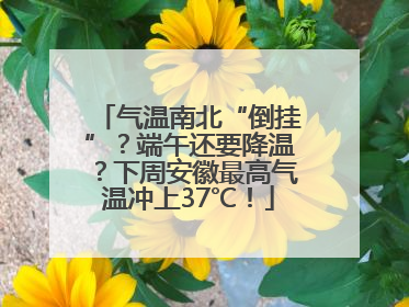气温南北“倒挂”？端午还要降温？下周安徽最高气温冲上37℃！